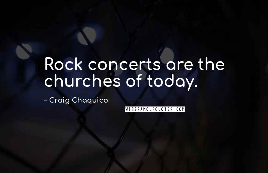 Craig Chaquico Quotes: Rock concerts are the churches of today.