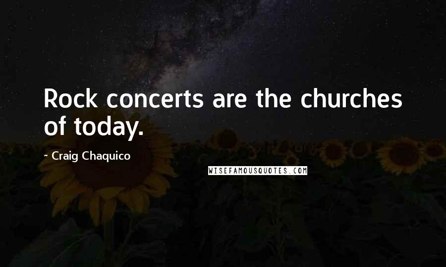 Craig Chaquico Quotes: Rock concerts are the churches of today.