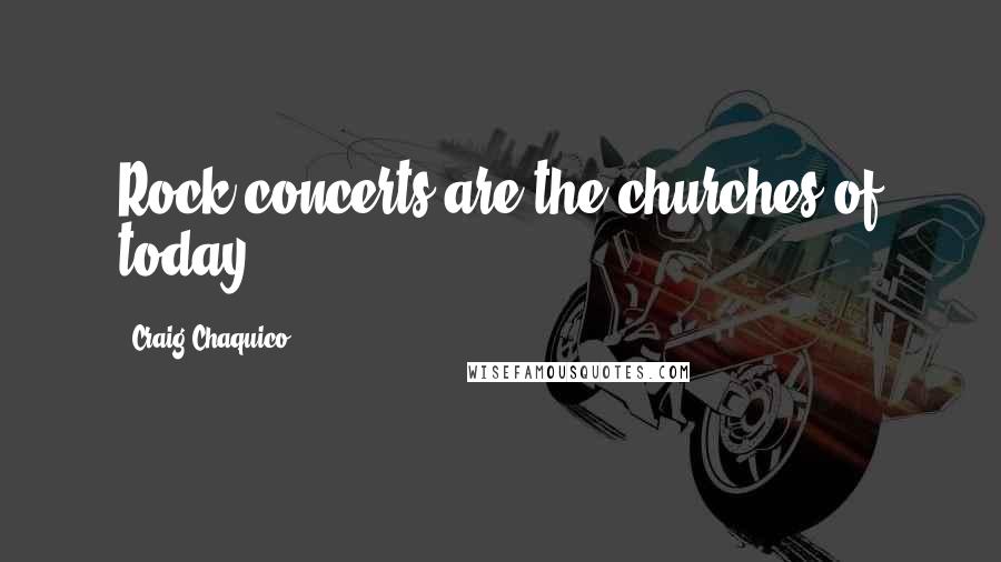 Craig Chaquico Quotes: Rock concerts are the churches of today.