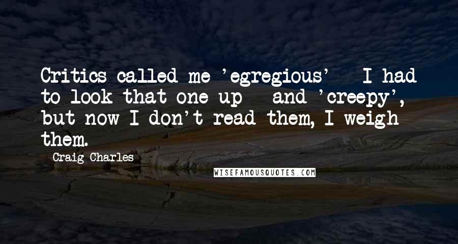 Craig Charles Quotes: Critics called me 'egregious' - I had to look that one up - and 'creepy', but now I don't read them, I weigh them.