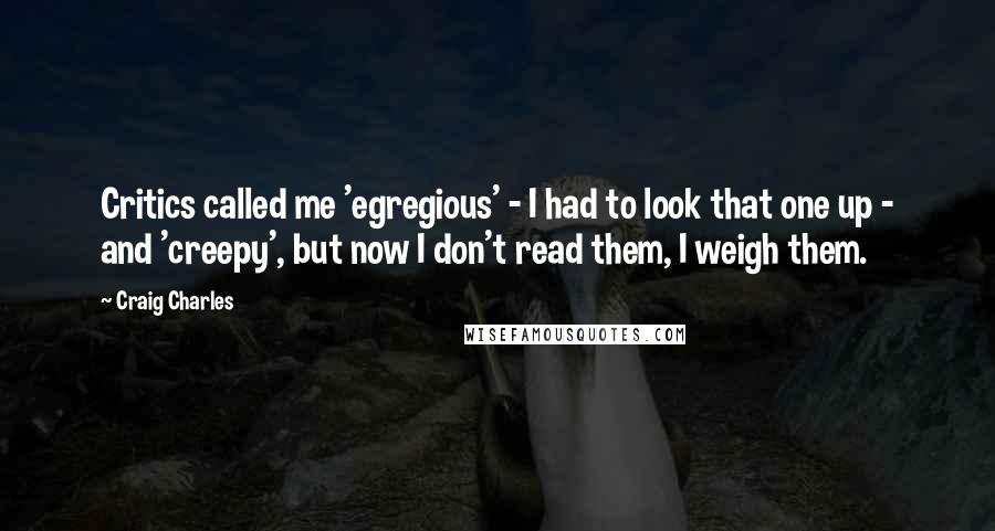 Craig Charles Quotes: Critics called me 'egregious' - I had to look that one up - and 'creepy', but now I don't read them, I weigh them.