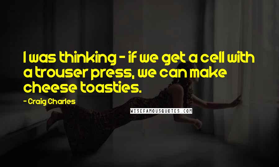 Craig Charles Quotes: I was thinking - if we get a cell with a trouser press, we can make cheese toasties.