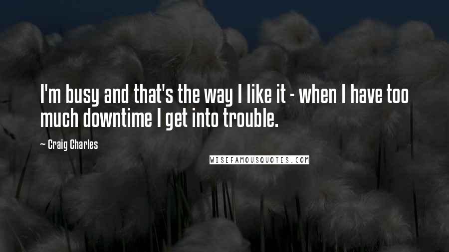 Craig Charles Quotes: I'm busy and that's the way I like it - when I have too much downtime I get into trouble.