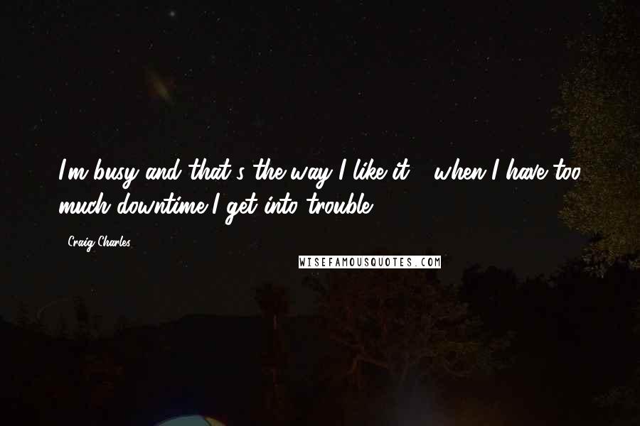 Craig Charles Quotes: I'm busy and that's the way I like it - when I have too much downtime I get into trouble.