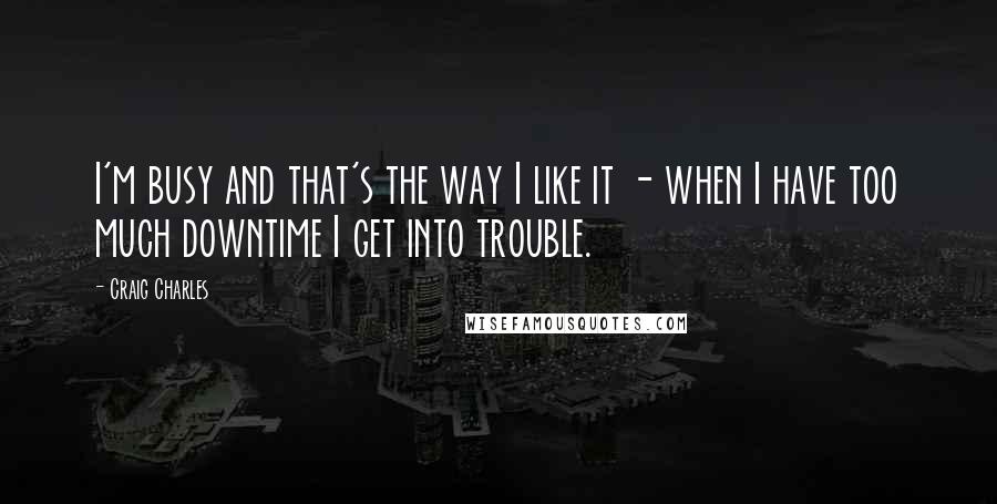 Craig Charles Quotes: I'm busy and that's the way I like it - when I have too much downtime I get into trouble.