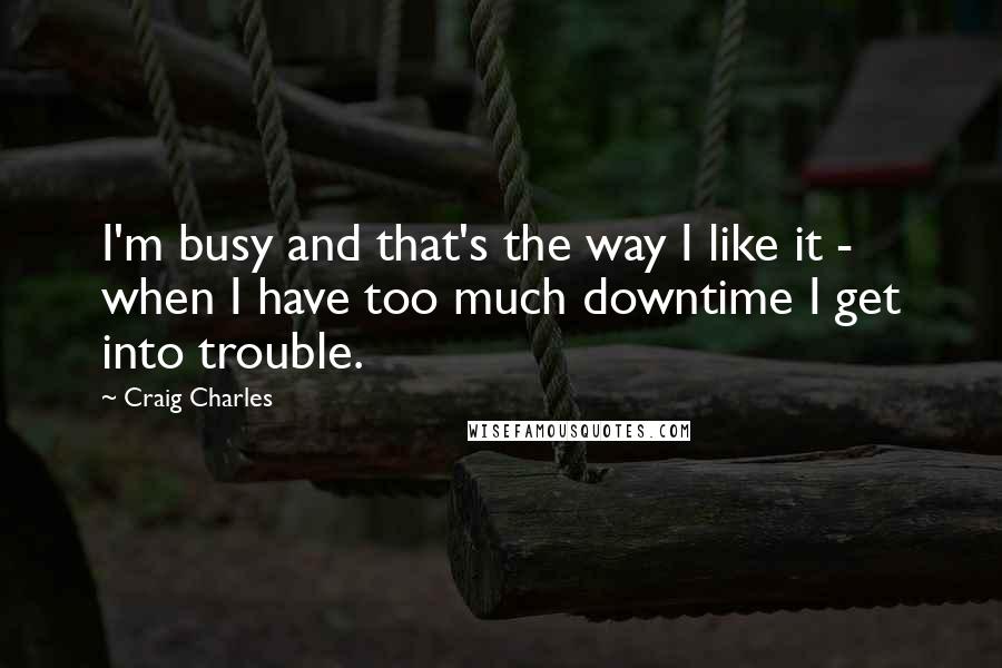 Craig Charles Quotes: I'm busy and that's the way I like it - when I have too much downtime I get into trouble.