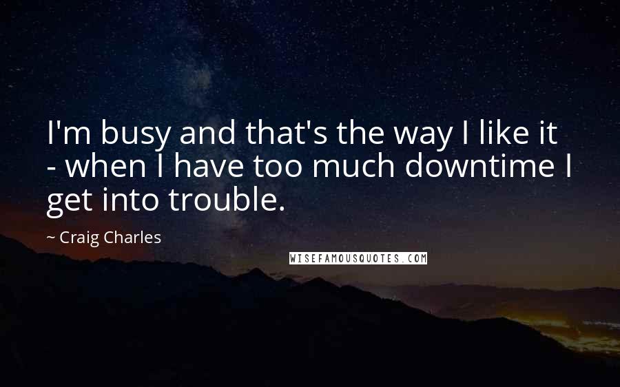 Craig Charles Quotes: I'm busy and that's the way I like it - when I have too much downtime I get into trouble.