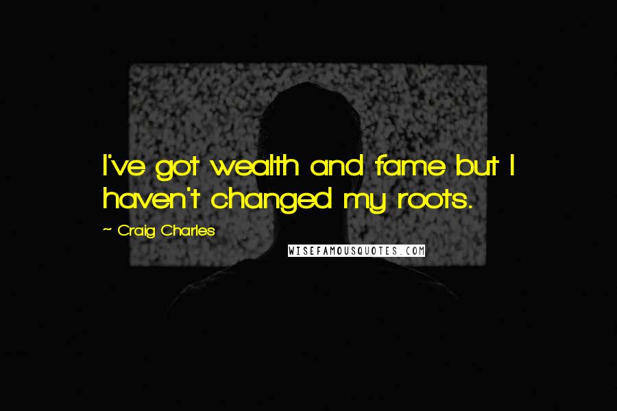 Craig Charles Quotes: I've got wealth and fame but I haven't changed my roots.