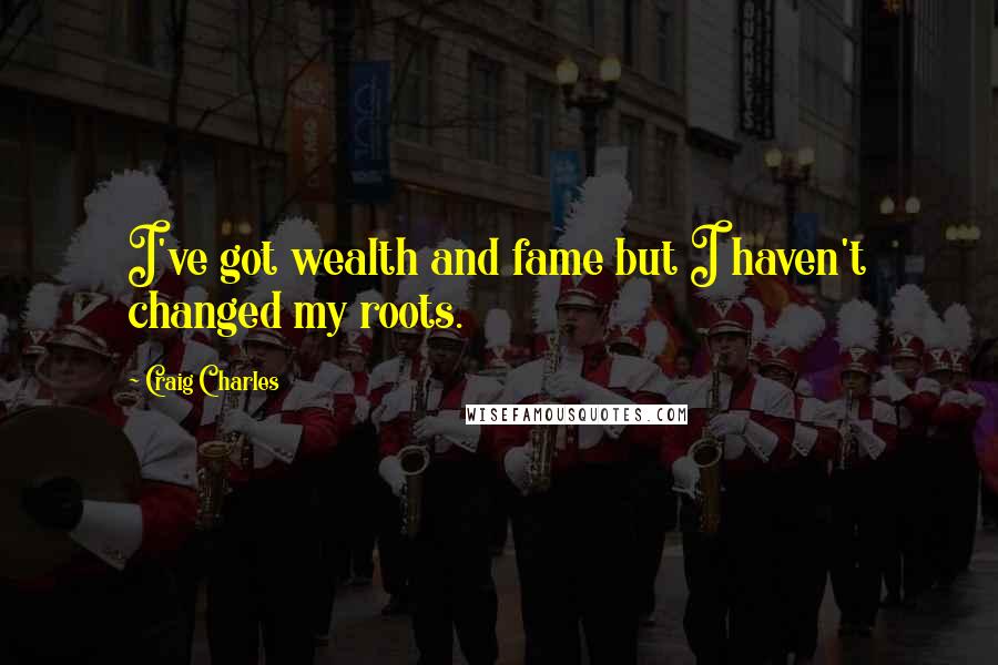 Craig Charles Quotes: I've got wealth and fame but I haven't changed my roots.