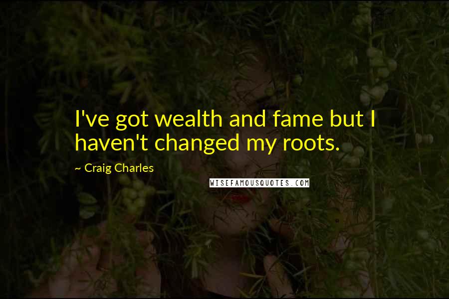 Craig Charles Quotes: I've got wealth and fame but I haven't changed my roots.