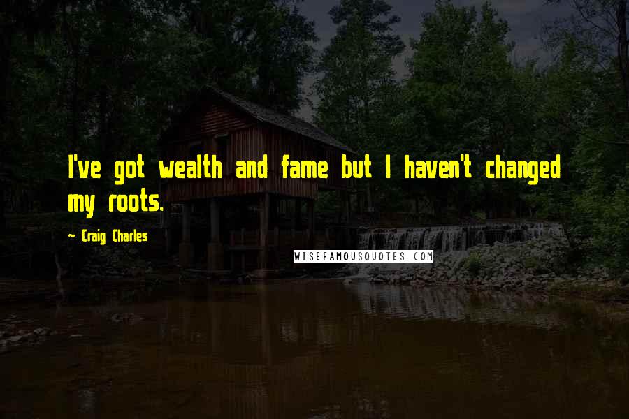 Craig Charles Quotes: I've got wealth and fame but I haven't changed my roots.