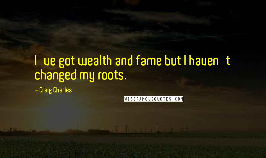 Craig Charles Quotes: I've got wealth and fame but I haven't changed my roots.