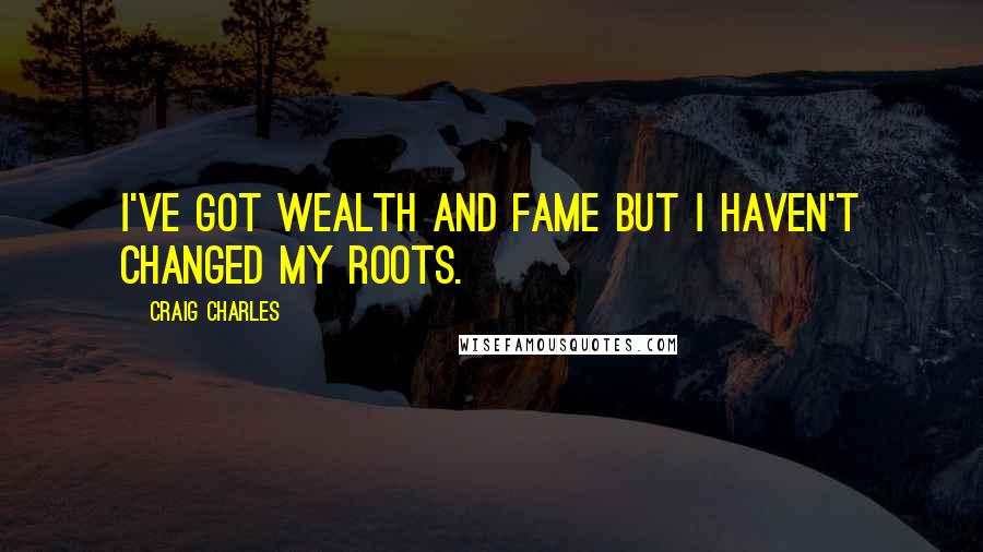 Craig Charles Quotes: I've got wealth and fame but I haven't changed my roots.