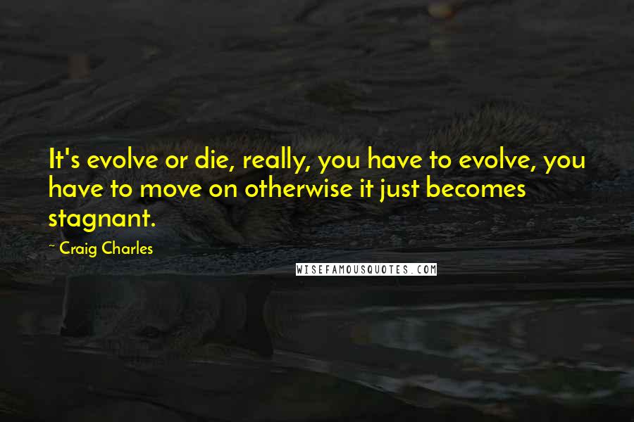 Craig Charles Quotes: It's evolve or die, really, you have to evolve, you have to move on otherwise it just becomes stagnant.