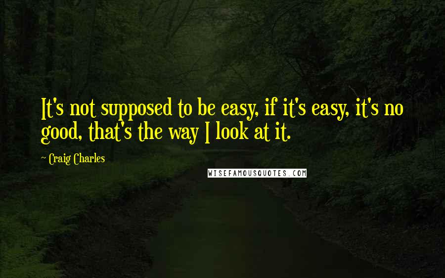 Craig Charles Quotes: It's not supposed to be easy, if it's easy, it's no good, that's the way I look at it.