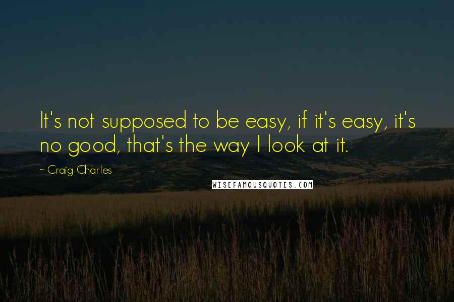 Craig Charles Quotes: It's not supposed to be easy, if it's easy, it's no good, that's the way I look at it.