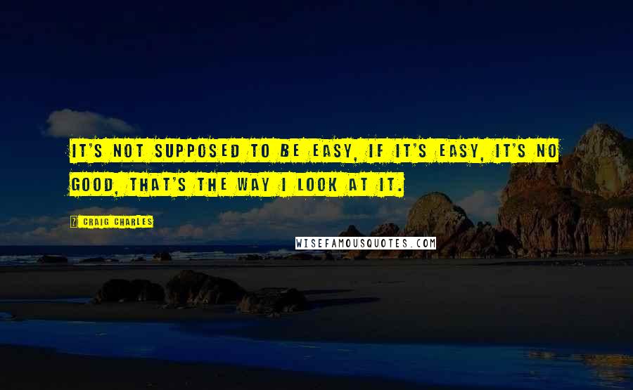 Craig Charles Quotes: It's not supposed to be easy, if it's easy, it's no good, that's the way I look at it.