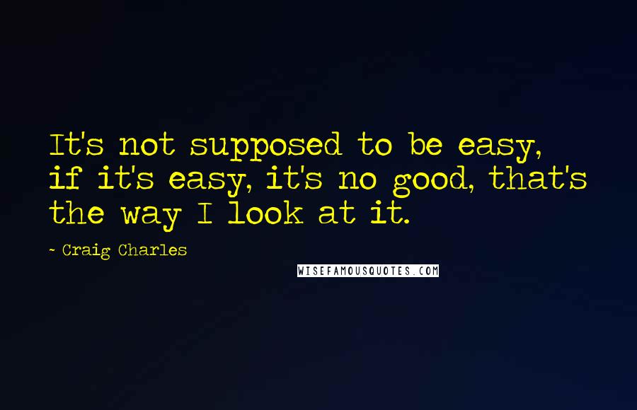 Craig Charles Quotes: It's not supposed to be easy, if it's easy, it's no good, that's the way I look at it.