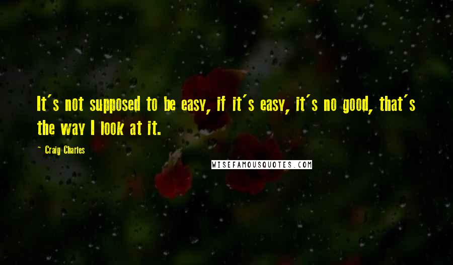 Craig Charles Quotes: It's not supposed to be easy, if it's easy, it's no good, that's the way I look at it.