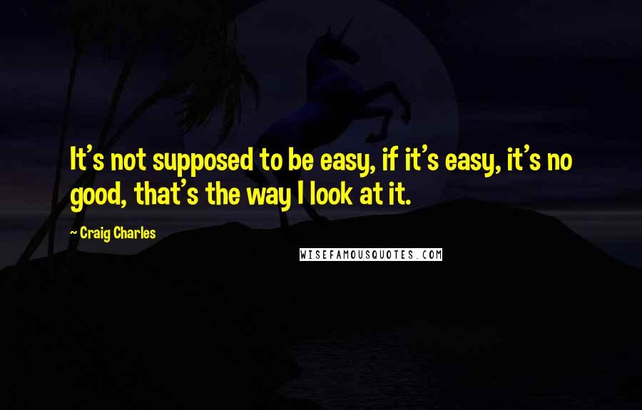 Craig Charles Quotes: It's not supposed to be easy, if it's easy, it's no good, that's the way I look at it.