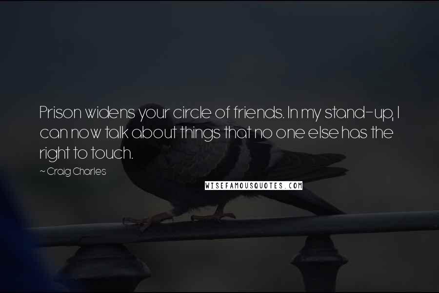 Craig Charles Quotes: Prison widens your circle of friends. In my stand-up, I can now talk about things that no one else has the right to touch.