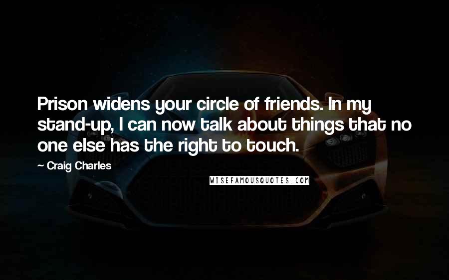 Craig Charles Quotes: Prison widens your circle of friends. In my stand-up, I can now talk about things that no one else has the right to touch.