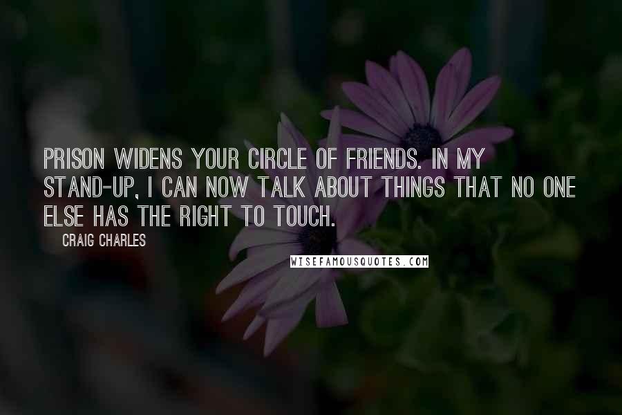 Craig Charles Quotes: Prison widens your circle of friends. In my stand-up, I can now talk about things that no one else has the right to touch.