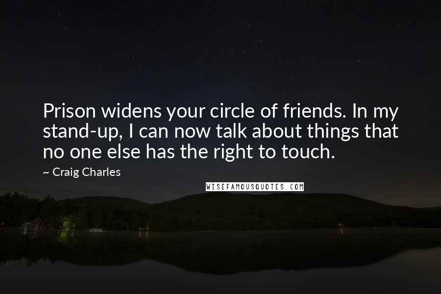 Craig Charles Quotes: Prison widens your circle of friends. In my stand-up, I can now talk about things that no one else has the right to touch.