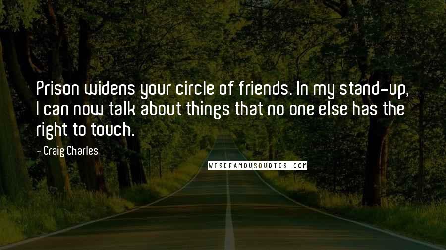 Craig Charles Quotes: Prison widens your circle of friends. In my stand-up, I can now talk about things that no one else has the right to touch.