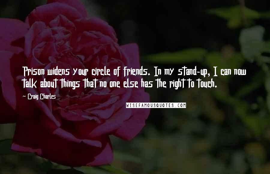 Craig Charles Quotes: Prison widens your circle of friends. In my stand-up, I can now talk about things that no one else has the right to touch.