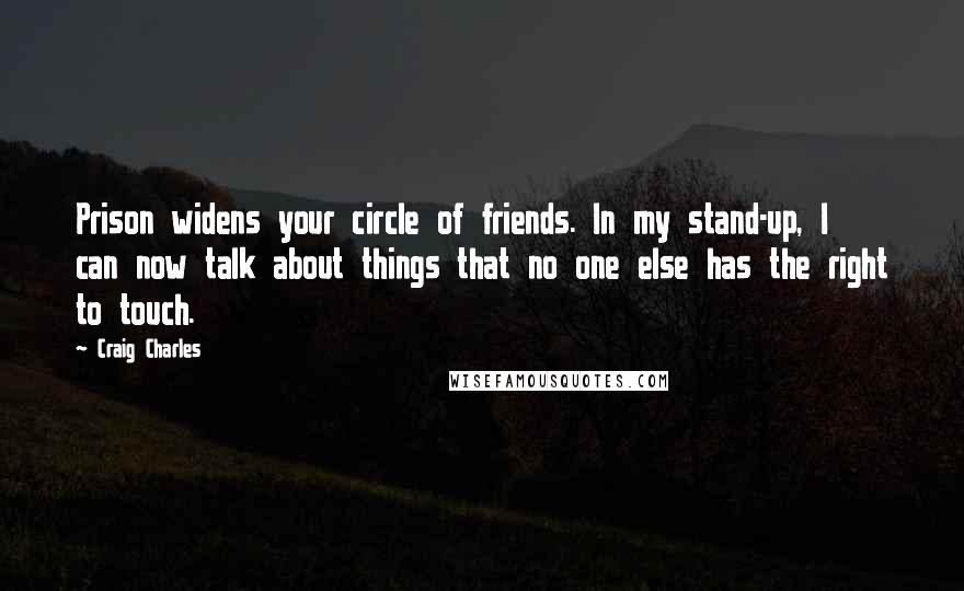 Craig Charles Quotes: Prison widens your circle of friends. In my stand-up, I can now talk about things that no one else has the right to touch.