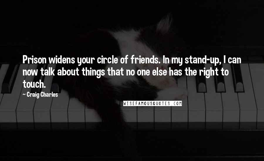 Craig Charles Quotes: Prison widens your circle of friends. In my stand-up, I can now talk about things that no one else has the right to touch.