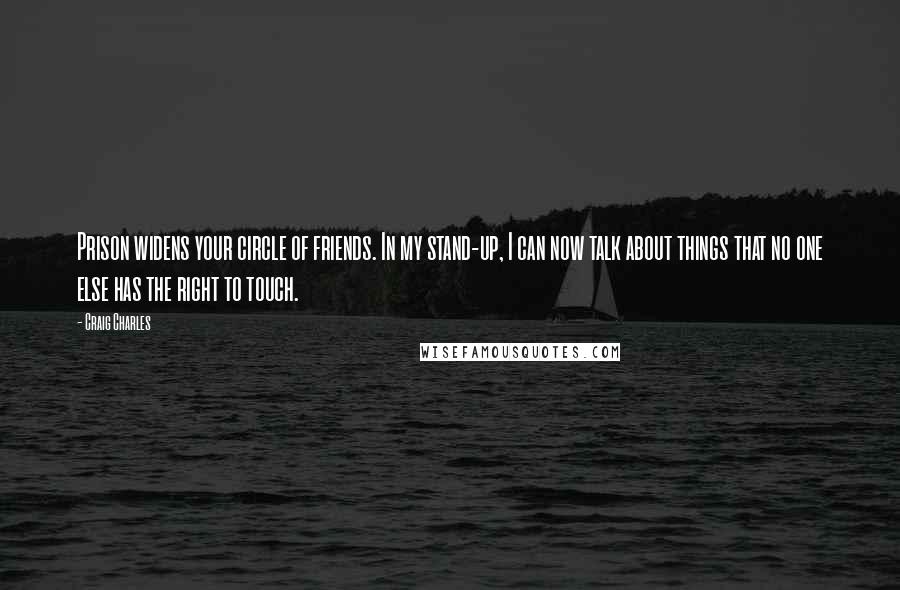 Craig Charles Quotes: Prison widens your circle of friends. In my stand-up, I can now talk about things that no one else has the right to touch.