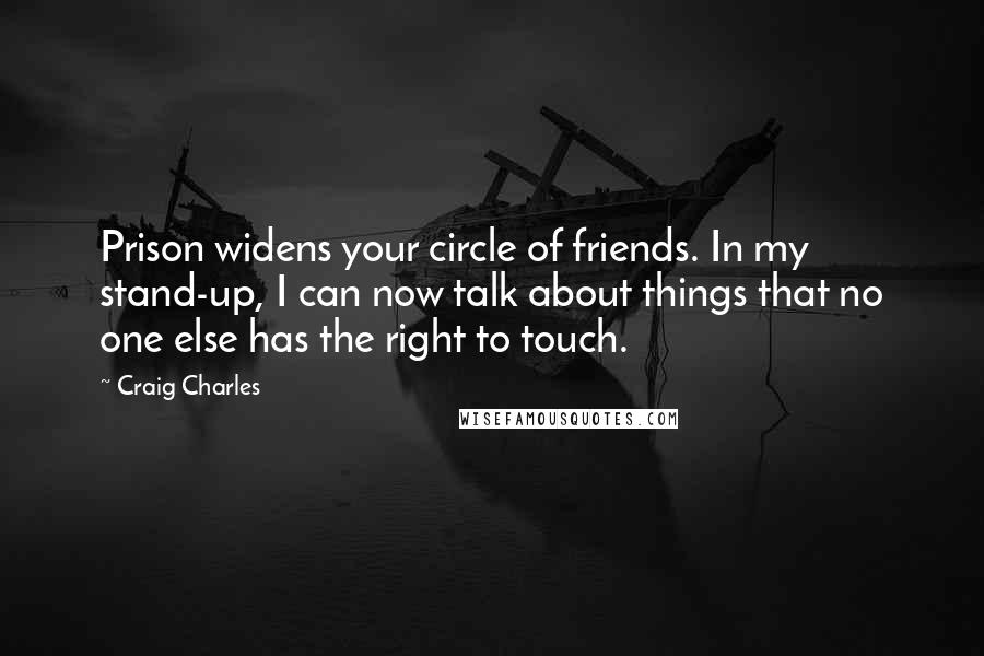 Craig Charles Quotes: Prison widens your circle of friends. In my stand-up, I can now talk about things that no one else has the right to touch.