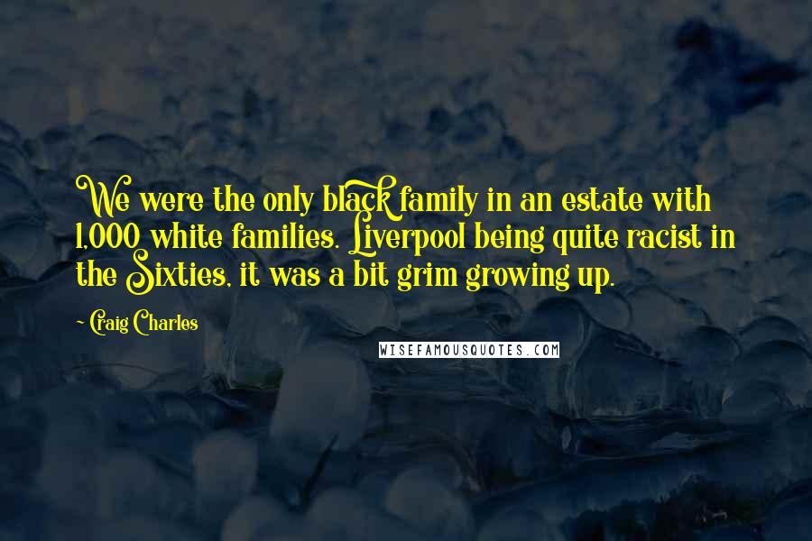 Craig Charles Quotes: We were the only black family in an estate with 1,000 white families. Liverpool being quite racist in the Sixties, it was a bit grim growing up.