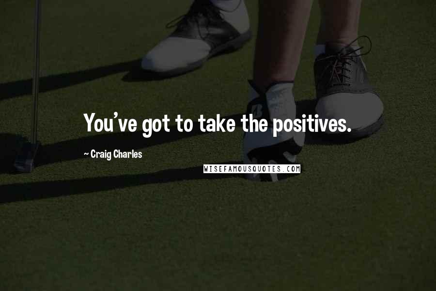 Craig Charles Quotes: You've got to take the positives.