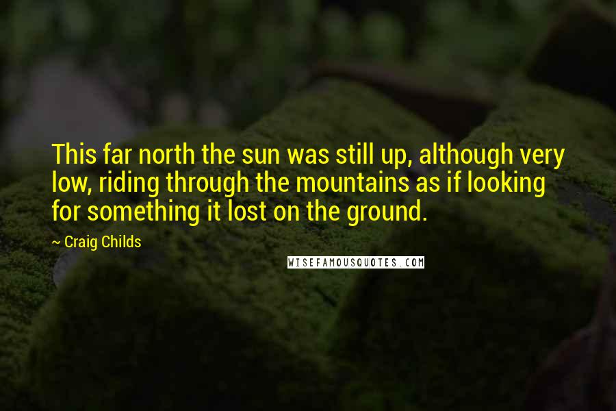 Craig Childs Quotes: This far north the sun was still up, although very low, riding through the mountains as if looking for something it lost on the ground.