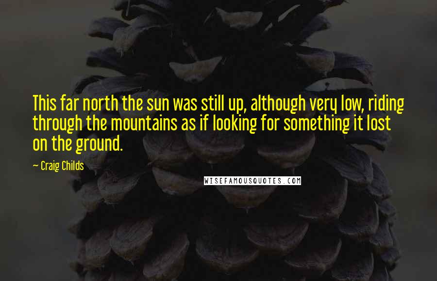 Craig Childs Quotes: This far north the sun was still up, although very low, riding through the mountains as if looking for something it lost on the ground.