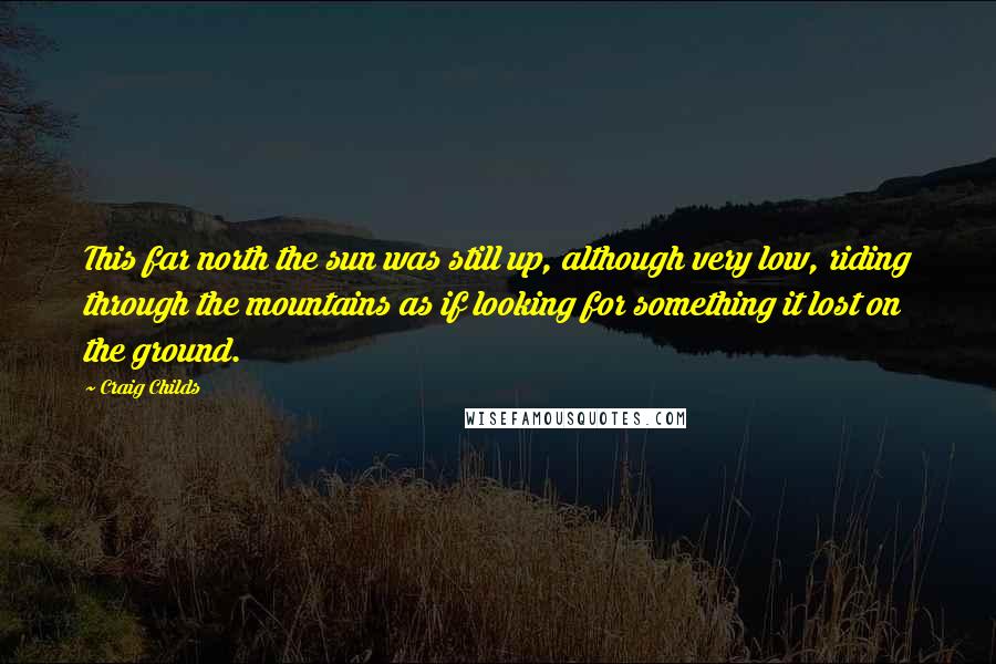 Craig Childs Quotes: This far north the sun was still up, although very low, riding through the mountains as if looking for something it lost on the ground.