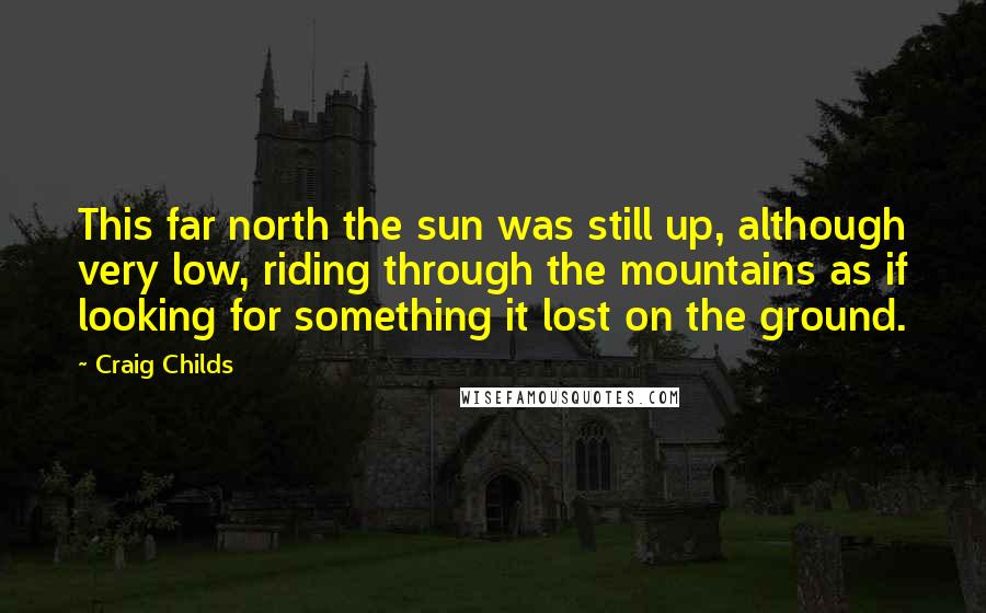 Craig Childs Quotes: This far north the sun was still up, although very low, riding through the mountains as if looking for something it lost on the ground.