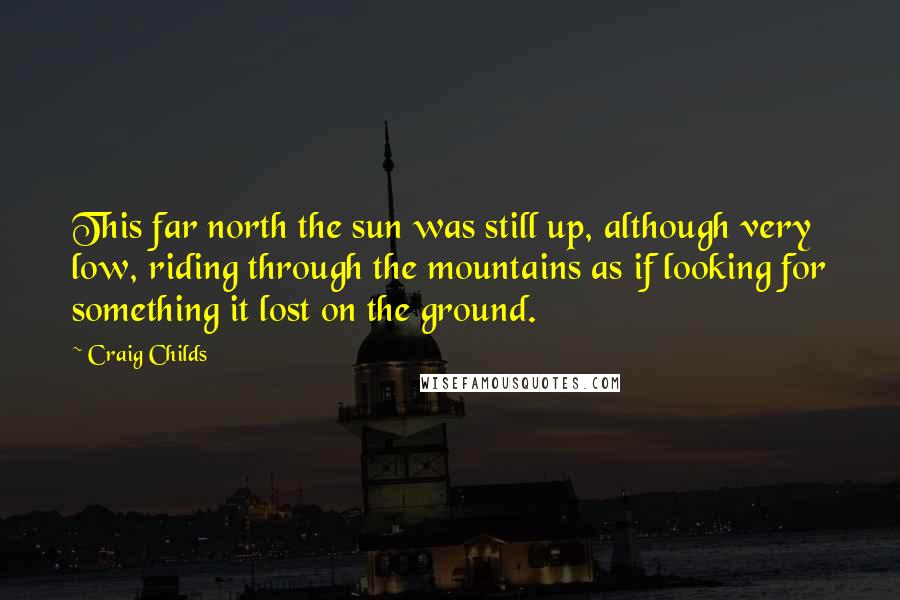 Craig Childs Quotes: This far north the sun was still up, although very low, riding through the mountains as if looking for something it lost on the ground.