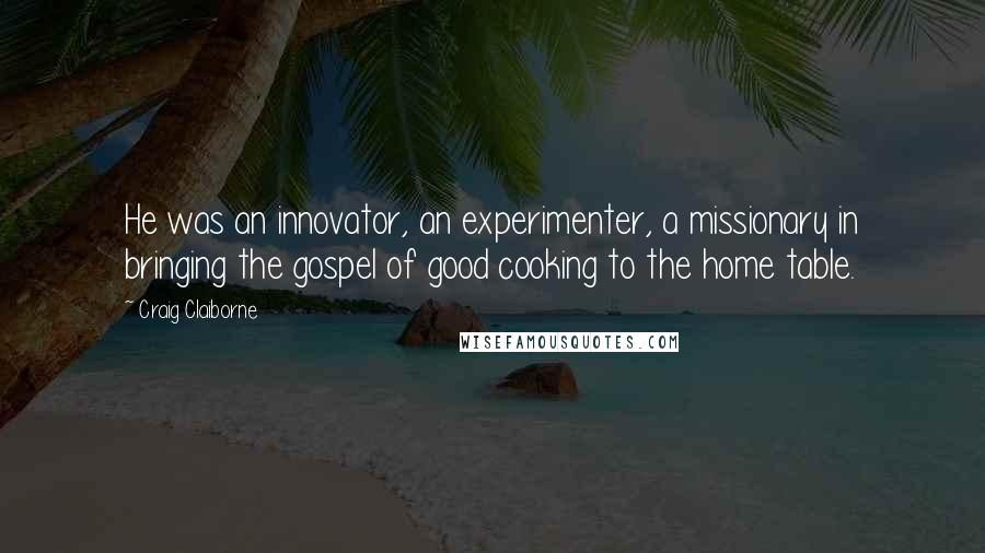 Craig Claiborne Quotes: He was an innovator, an experimenter, a missionary in bringing the gospel of good cooking to the home table.