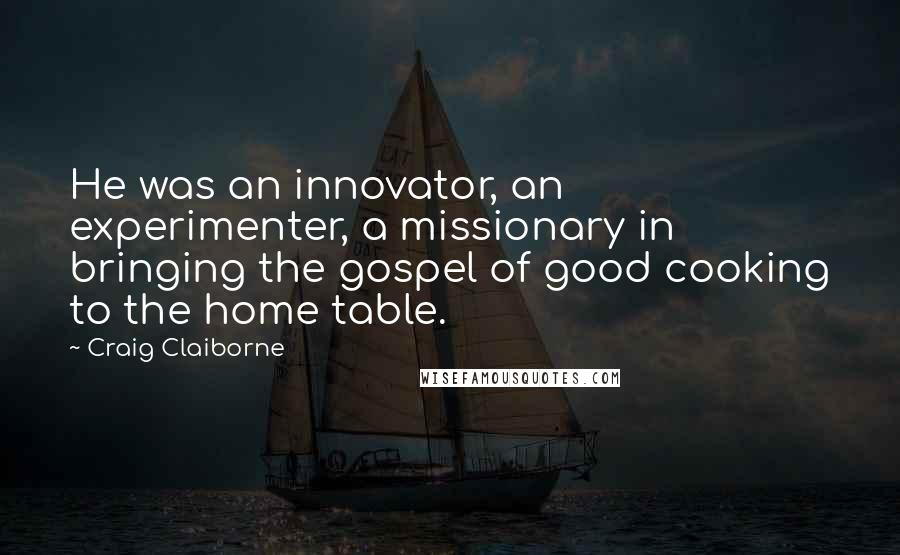 Craig Claiborne Quotes: He was an innovator, an experimenter, a missionary in bringing the gospel of good cooking to the home table.