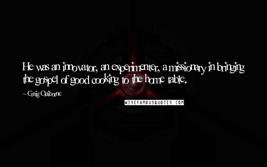 Craig Claiborne Quotes: He was an innovator, an experimenter, a missionary in bringing the gospel of good cooking to the home table.