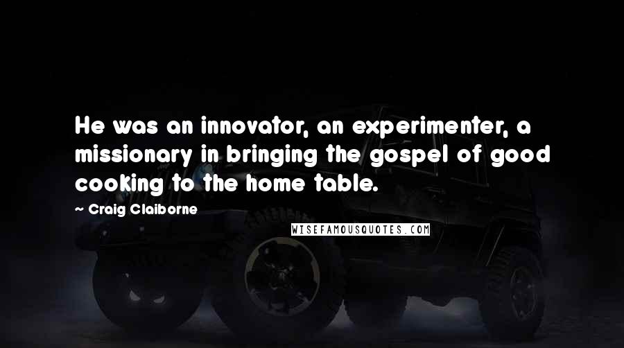 Craig Claiborne Quotes: He was an innovator, an experimenter, a missionary in bringing the gospel of good cooking to the home table.