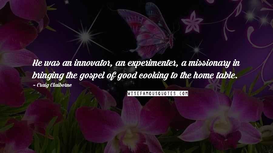 Craig Claiborne Quotes: He was an innovator, an experimenter, a missionary in bringing the gospel of good cooking to the home table.