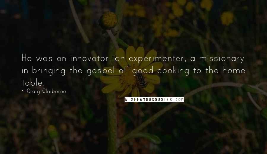 Craig Claiborne Quotes: He was an innovator, an experimenter, a missionary in bringing the gospel of good cooking to the home table.