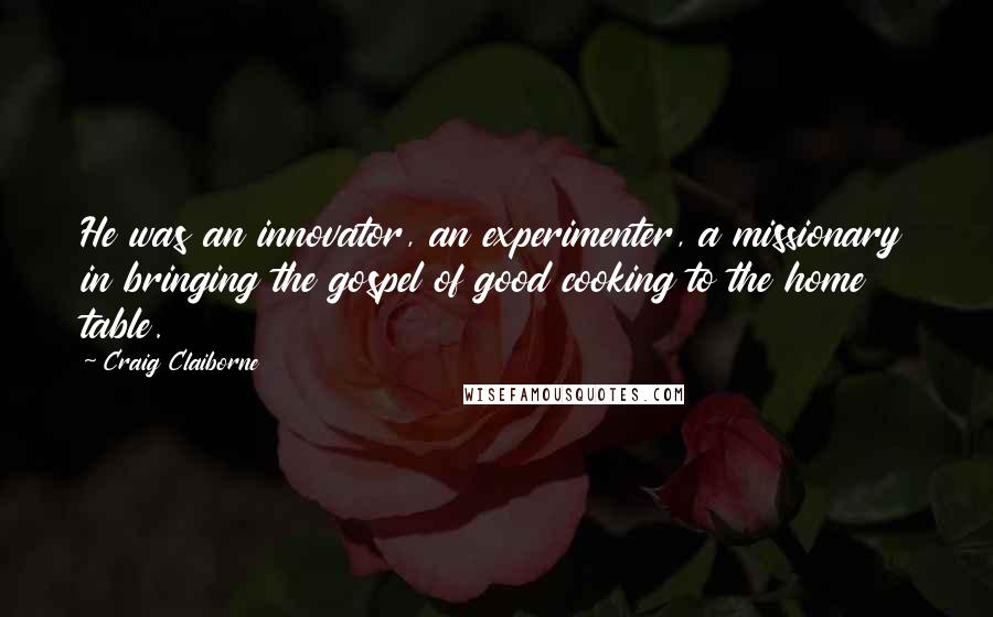 Craig Claiborne Quotes: He was an innovator, an experimenter, a missionary in bringing the gospel of good cooking to the home table.