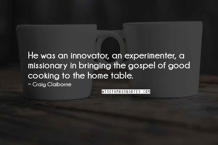 Craig Claiborne Quotes: He was an innovator, an experimenter, a missionary in bringing the gospel of good cooking to the home table.