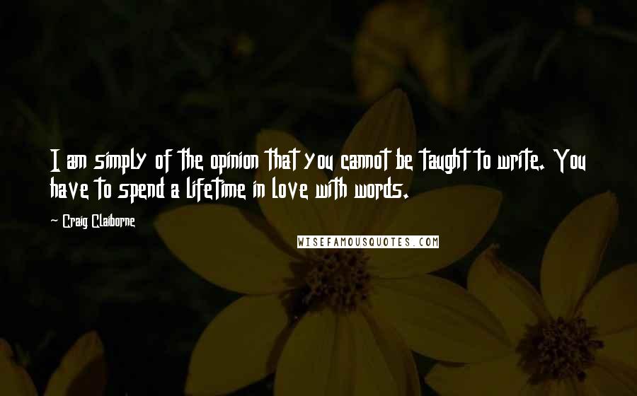 Craig Claiborne Quotes: I am simply of the opinion that you cannot be taught to write. You have to spend a lifetime in love with words.